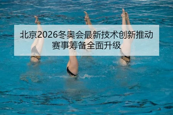 北京2026冬奥会最新技术创新推动赛事筹备全面升级