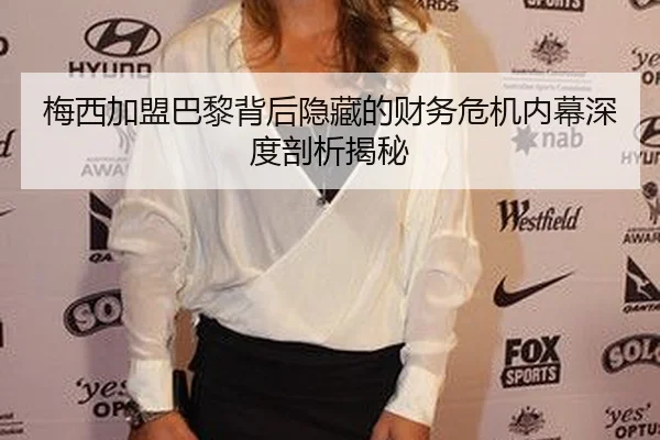 梅西加盟巴黎背后隐藏的财务危机内幕深度剖析揭秘