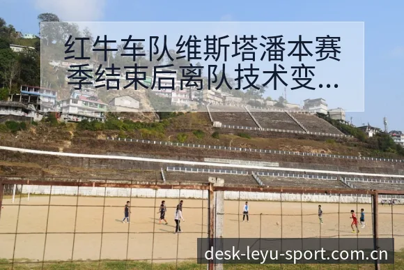 红牛车队维斯塔潘本赛季结束后离队技术变化与风险分析红牛车 - 发现每一次不同