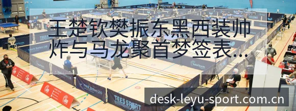 王楚钦樊振东黑西装帅炸与马龙聚首梦签表路径阵容影响分析 - 发现每一次不同