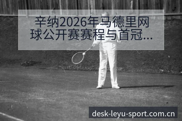 辛纳2026年马德里网球公开赛赛程与首冠冲击前瞻阵容结构 - 发现每一次不同