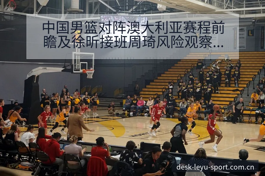 中国男篮对阵澳大利亚赛程前瞻及徐昕接班周琦风险观察与排名 - 发现每一次不同